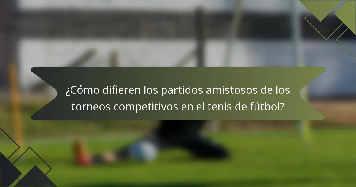 ¿Cómo difieren los partidos amistosos de los torneos competitivos en el tenis de fútbol?