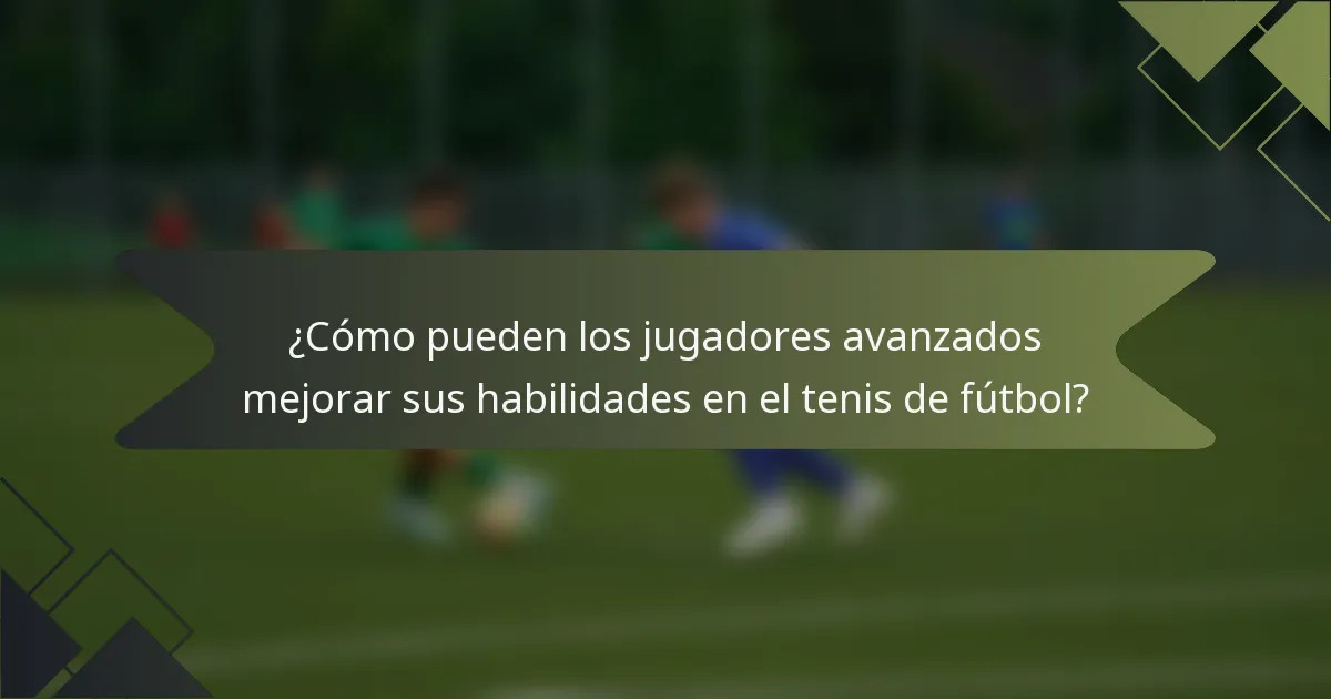 ¿Cómo pueden los jugadores avanzados mejorar sus habilidades en el tenis de fútbol?