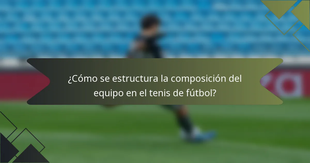 ¿Cómo se estructura la composición del equipo en el tenis de fútbol?