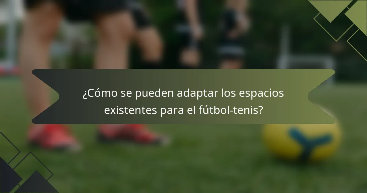 ¿Cómo se pueden adaptar los espacios existentes para el fútbol-tenis?