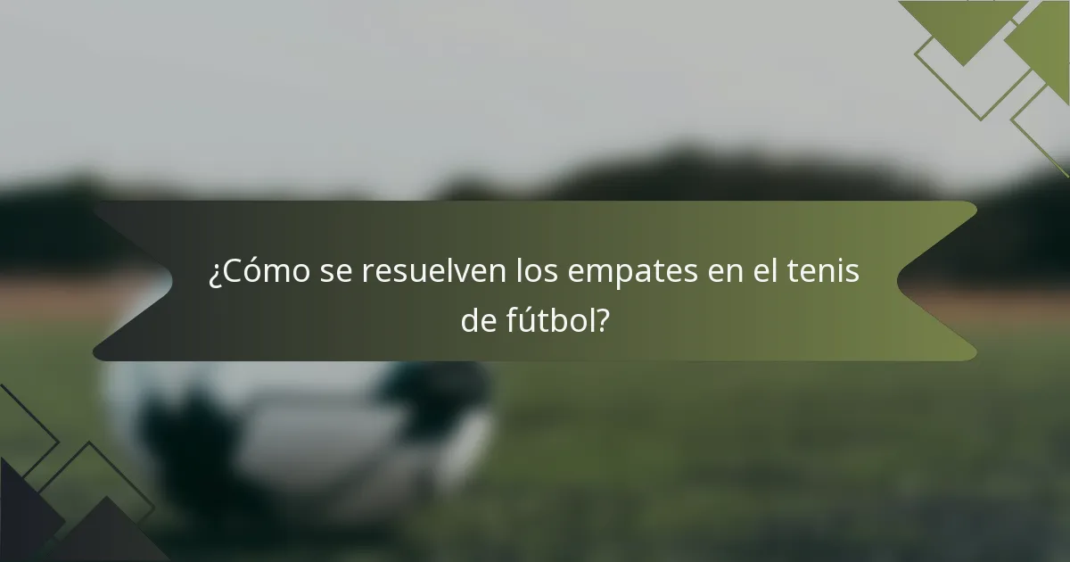 ¿Cómo se resuelven los empates en el tenis de fútbol?