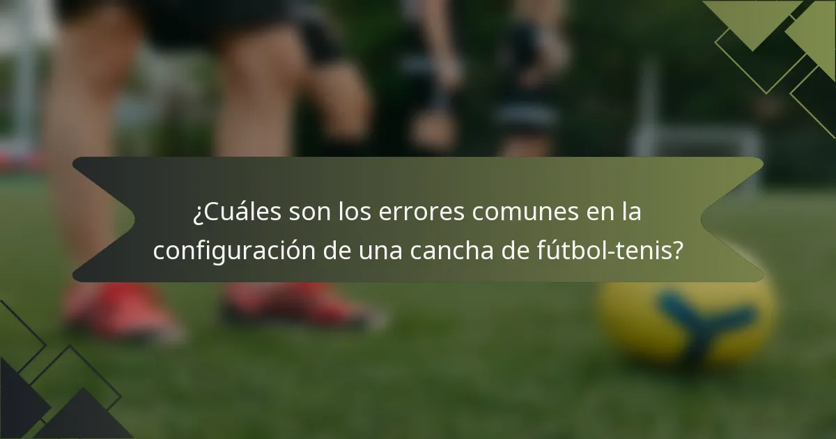 ¿Cuáles son los errores comunes en la configuración de una cancha de fútbol-tenis?