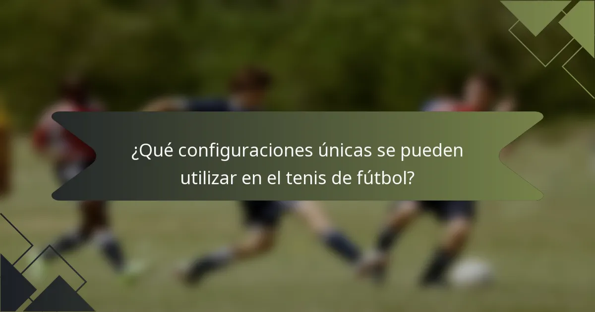 ¿Qué configuraciones únicas se pueden utilizar en el tenis de fútbol?