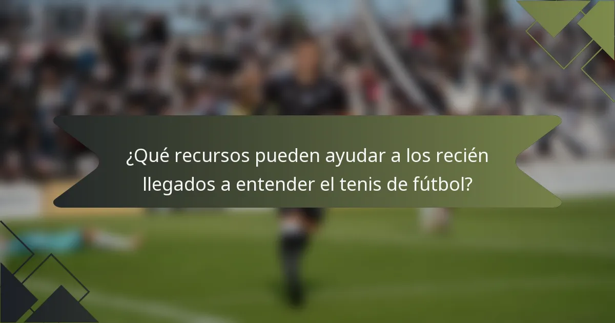 ¿Qué recursos pueden ayudar a los recién llegados a entender el tenis de fútbol?